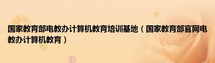 国家教育部电教办计算机教育培训基地（国家教育部官网电教办计算机教育）