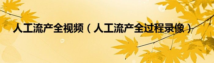 人工流产全视频（人工流产全过程录像）