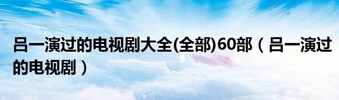 吕一演过的电视剧大全(全部)60部（吕一演过的电视剧）