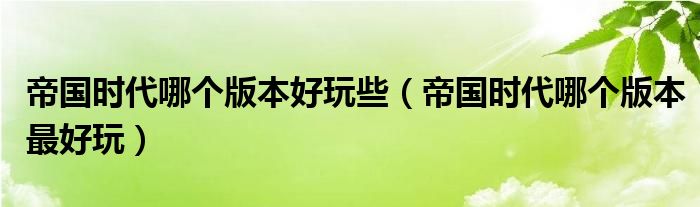 帝国时代哪个版本好玩些（帝国时代哪个版本最好玩）