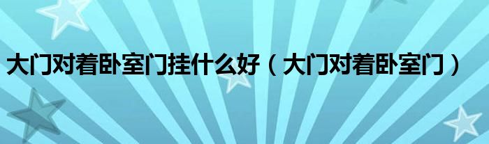 大门对着卧室门挂什么好（大门对着卧室门）