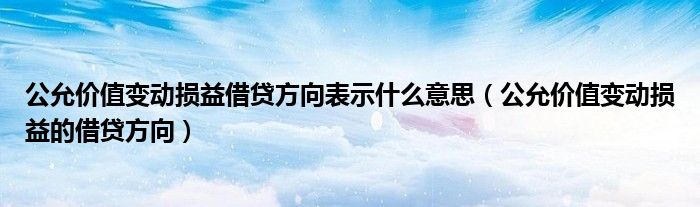 公允价值变动损益借贷方向表示什么意思（公允价值变动损益的借贷方向）