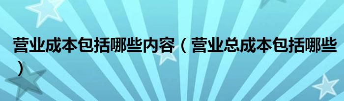 营业成本包括哪些内容（营业总成本包括哪些）