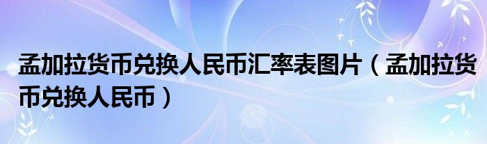 孟加拉货币兑换人民币汇率表图片（孟加拉货币兑换人民币）