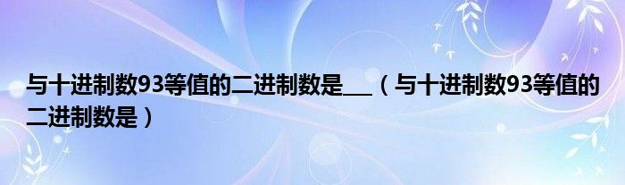 与十进制数93等值的二进制数是___（与十进制数93等值的二进制数是）