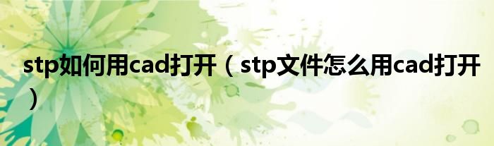 stp如何用cad打开（stp文件怎么用cad打开）