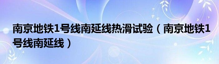 南京地铁1号线南延线热滑试验（南京地铁1号线南延线）