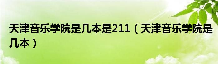 天津音乐学院是几本是211（天津音乐学院是几本）