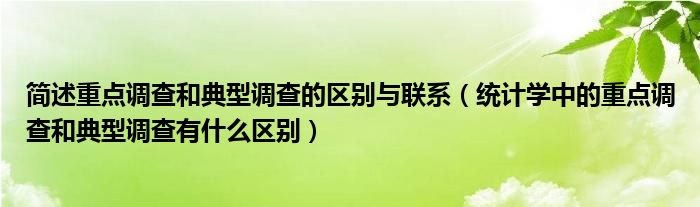 简述重点调查和典型调查的区别与联系（统计学中的重点调查和典型调查有什么区别）