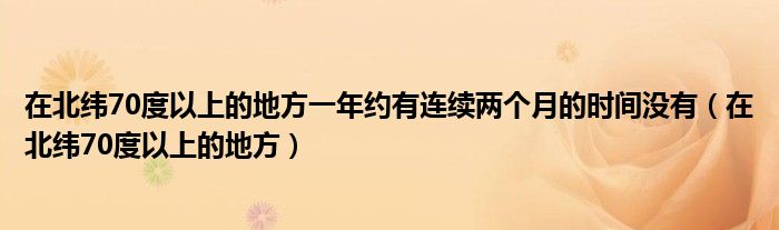 在北纬70度以上的地方一年约有连续两个月的时间没有（在北纬70度以上的地方）