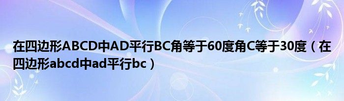 在四边形ABCD中AD平行BC角等于60度角C等于30度（在四边形abcd中ad平行bc）