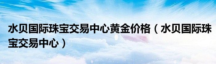 水贝国际珠宝交易中心黄金价格（水贝国际珠宝交易中心）