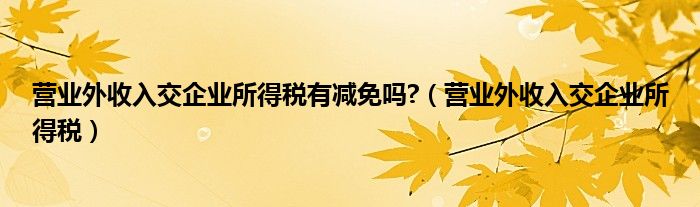 营业外收入交企业所得税有减免吗?（营业外收入交企业所得税）