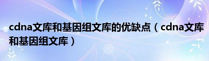 cdna文库和基因组文库的优缺点（cdna文库和基因组文库）