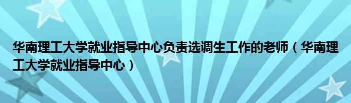 华南理工大学就业指导中心负责选调生工作的老师（华南理工大学就业指导中心）