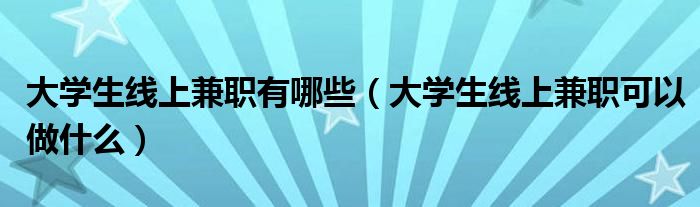 大学生线上兼职有哪些（大学生线上兼职可以做什么）