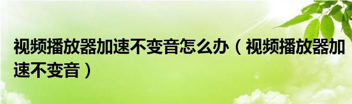 视频播放器加速不变音怎么办（视频播放器加速不变音）