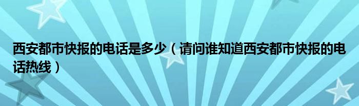 西安都市快报的电话是多少（请问谁知道西安都市快报的电话热线）