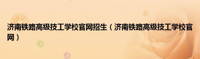 济南铁路高级技工学校官网招生（济南铁路高级技工学校官网）