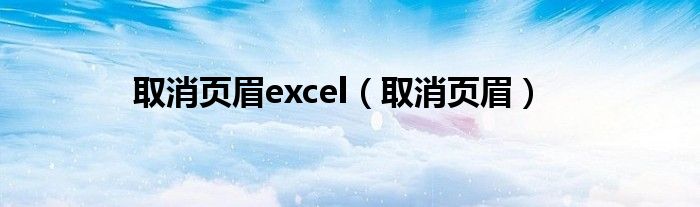 取消页眉excel（取消页眉）