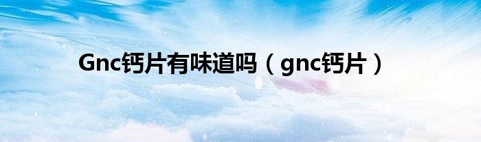 Gnc钙片有味道吗（gnc钙片）