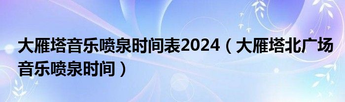 大雁塔音乐喷泉时间表2024（大雁塔北广场音乐喷泉时间）