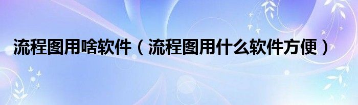 流程图用啥软件（流程图用什么软件方便）