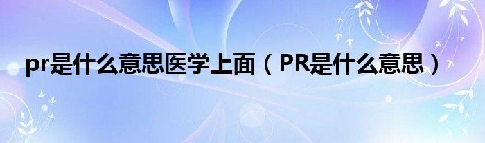 pr是什么意思医学上面（PR是什么意思）