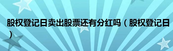 股权登记日卖出股票还有分红吗（股权登记日）