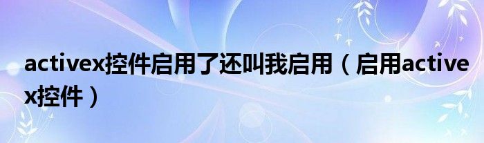 activex控件启用了还叫我启用（启用activex控件）