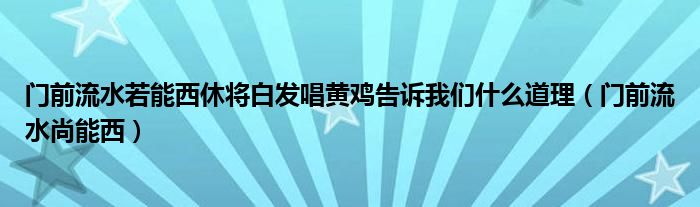 门前流水若能西休将白发唱黄鸡告诉我们什么道理（门前流水尚能西）