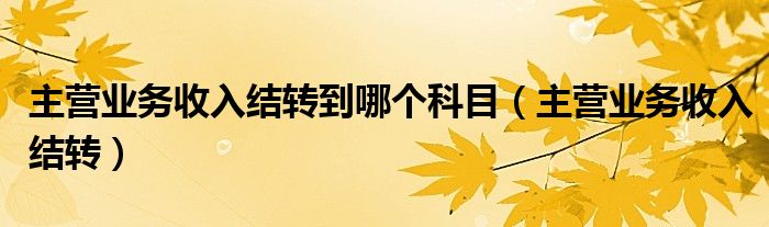 主营业务收入结转到哪个科目（主营业务收入结转）