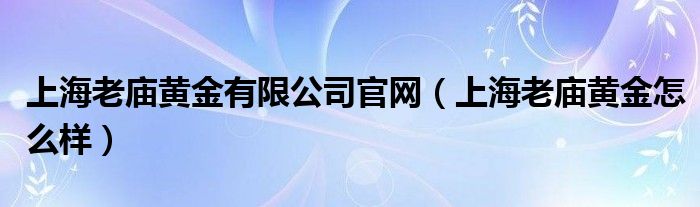 上海老庙黄金有限公司官网（上海老庙黄金怎么样）