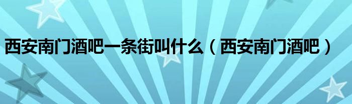 西安南门酒吧一条街叫什么（西安南门酒吧）