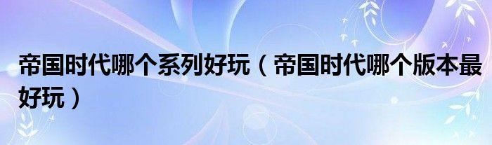 帝国时代哪个系列好玩（帝国时代哪个版本最好玩）