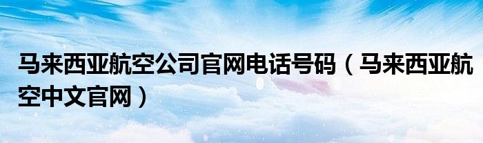 马来西亚航空公司官网电话号码（马来西亚航空中文官网）