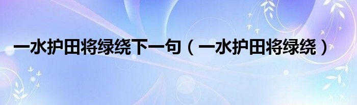 一水护田将绿绕下一句（一水护田将绿绕）