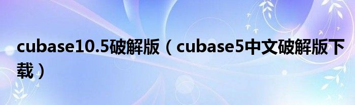 cubase10.5破解版（cubase5中文破解版下载）