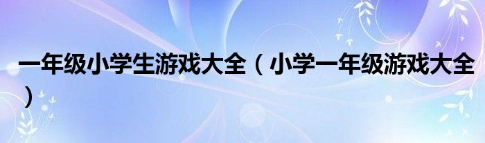 一年级小学生游戏大全（小学一年级游戏大全）