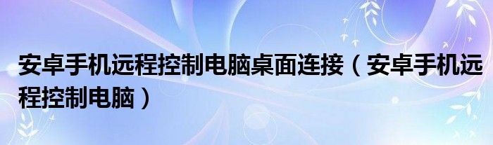 安卓手机远程控制电脑桌面连接（安卓手机远程控制电脑）