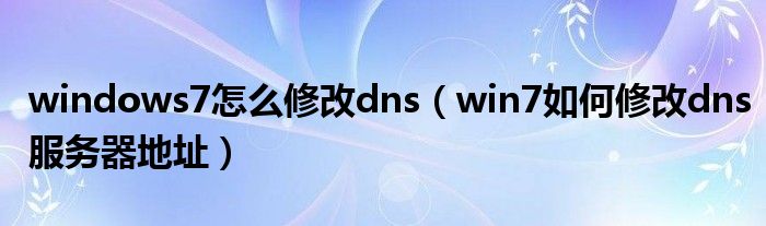 windows7怎么修改dns（win7如何修改dns服务器地址）