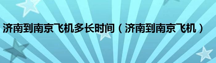 济南到南京飞机多长时间（济南到南京飞机）