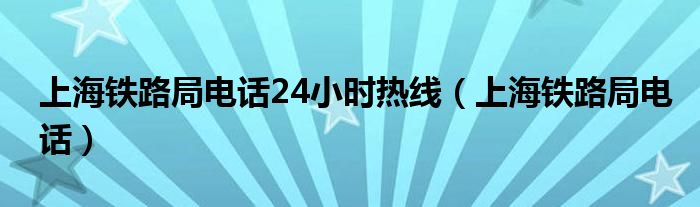 上海铁路局电话24小时热线（上海铁路局电话）