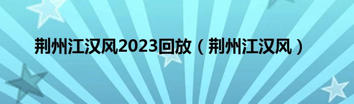 荆州江汉风2023回放（荆州江汉风）