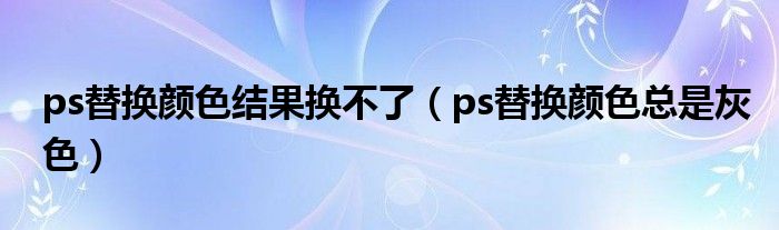 ps替换颜色结果换不了（ps替换颜色总是灰色）