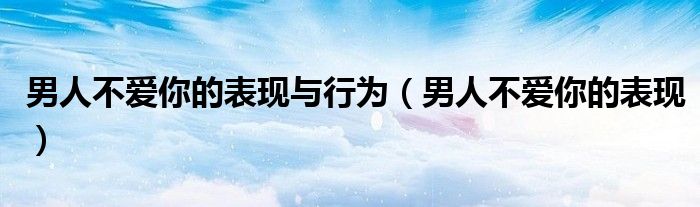 男人不爱你的表现与行为（男人不爱你的表现）