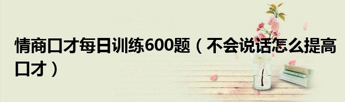 情商口才每日训练600题（不会说话怎么提高口才）