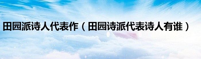 田园派诗人代表作（田园诗派代表诗人有谁）