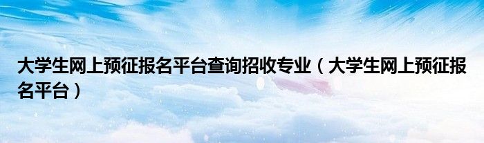 大学生网上预征报名平台查询招收专业（大学生网上预征报名平台）