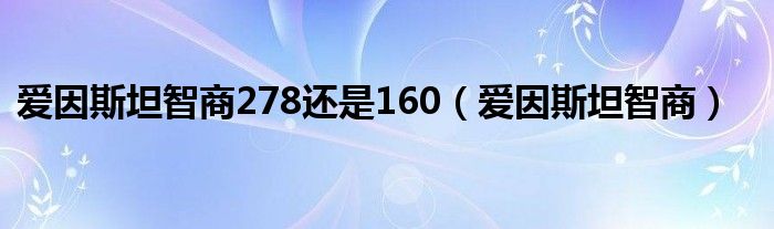 爱因斯坦智商278还是160（爱因斯坦智商）